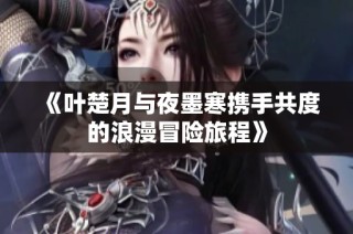 《叶楚月与夜墨寒携手共度的浪漫冒险旅程》