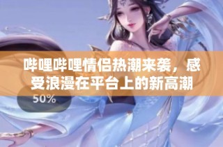 哔哩哔哩情侣热潮来袭，感受浪漫在平台上的新高潮