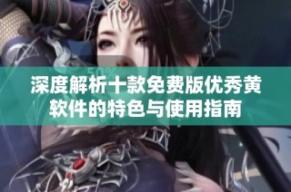 深度解析十款免费版优秀黄软件的特色与使用指南