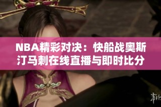 NBA精彩对决：快船战奥斯汀马刺在线直播与即时比分更新