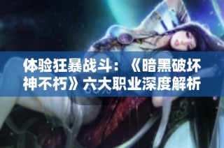 体验狂暴战斗：《暗黑破坏神不朽》六大职业深度解析与下载攻略