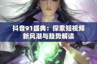 抖音91盛典：探索短视频新风潮与趋势解读