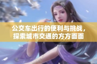公交车出行的便利与挑战，探索城市交通的方方面面