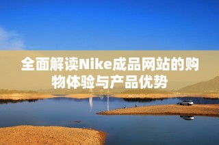 全面解读Nike成品网站的购物体验与产品优势