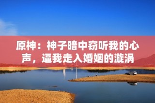 原神：神子暗中窃听我的心声，逼我走入婚姻的漩涡