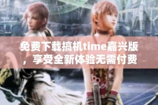 免费下载搞机time嘉兴版，享受全新体验无需付费