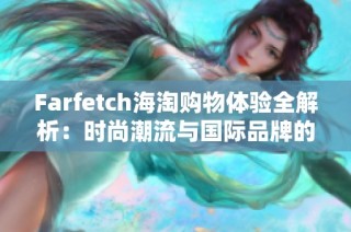 Farfetch海淘购物体验全解析：时尚潮流与国际品牌的完美结合