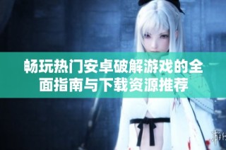 畅玩热门安卓破解游戏的全面指南与下载资源推荐