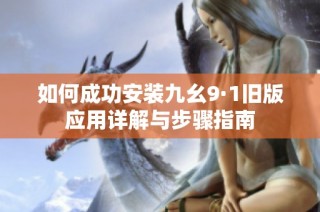 如何成功安装九幺9·1旧版应用详解与步骤指南