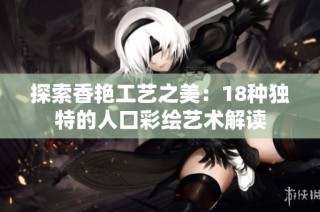 探索香艳工艺之美：18种独特的人口彩绘艺术解读