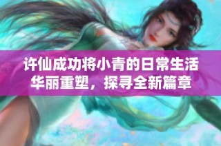 许仙成功将小青的日常生活华丽重塑，探寻全新篇章