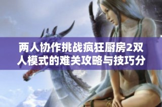 两人协作挑战疯狂厨房2双人模式的难关攻略与技巧分享