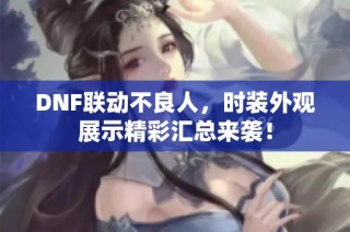 DNF联动不良人，时装外观展示精彩汇总来袭！