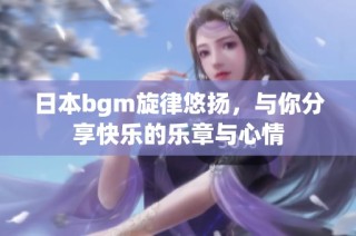 日本bgm旋律悠扬，与你分享快乐的乐章与心情