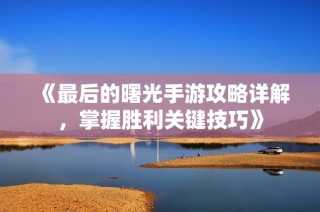 《最后的曙光手游攻略详解，掌握胜利关键技巧》