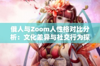 俄人与Zoom人性格对比分析：文化差异与社交行为探讨