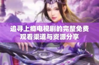 追寻上瘾电视剧的完整免费观看渠道与资源分享