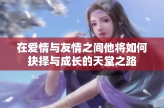 在爱情与友情之间他将如何抉择与成长的天堂之路
