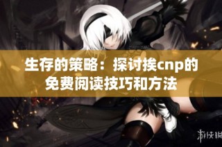 生存的策略：探讨挨cnp的免费阅读技巧和方法