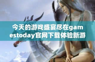 今天的游戏盛宴尽在gamestoday官网下载体验新游乐趣