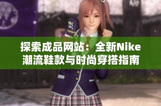 探索成品网站：全新Nike潮流鞋款与时尚穿搭指南