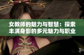 女教师的魅力与智慧：探索丰满身影的多元魅力与职业人生