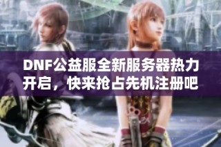 DNF公益服全新服务器热力开启，快来抢占先机注册吧