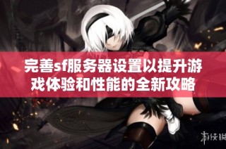 完善sf服务器设置以提升游戏体验和性能的全新攻略