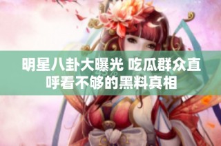 明星八卦大曝光 吃瓜群众直呼看不够的黑料真相