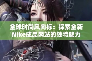 全球时尚风向标：探索全新Nike成品网站的独特魅力