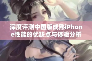 深度评测中国版成熟iPhone性能的优缺点与体验分析