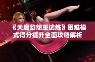 《天魔幻想重试炼》困难模式得分提升全面攻略解析