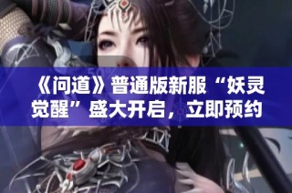《问道》普通版新服“妖灵觉醒”盛大开启，立即预约赢福利！