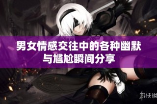 男女情感交往中的各种幽默与尴尬瞬间分享
