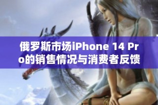 俄罗斯市场iPhone 14 Pro的销售情况与消费者反馈分析