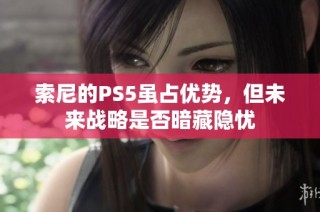 索尼的PS5虽占优势，但未来战略是否暗藏隐忧