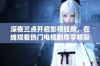 深夜三点开启影视狂欢，在线观看热门电视剧尽享精彩