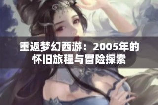 重返梦幻西游：2005年的怀旧旅程与冒险探索