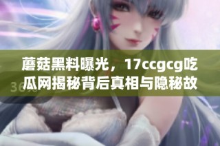 蘑菇黑料曝光，17ccgcg吃瓜网揭秘背后真相与隐秘故事