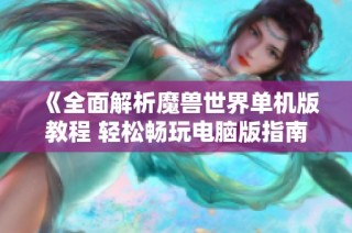 《全面解析魔兽世界单机版教程 轻松畅玩电脑版指南》