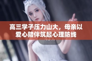 高三学子压力山大，母亲以爱心陪伴筑起心理防线