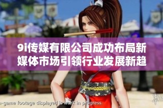 9i传媒有限公司成功布局新媒体市场引领行业发展新趋势