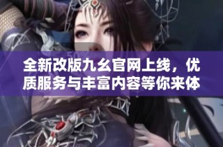 全新改版九幺官网上线，优质服务与丰富内容等你来体验