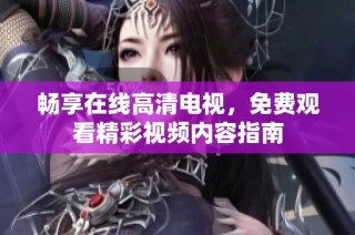 畅享在线高清电视，免费观看精彩视频内容指南