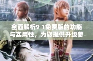 全面解析9 1免费版的功能与实用性，为您提供升级参考