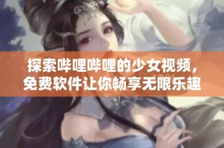 探索哔哩哔哩的少女视频，免费软件让你畅享无限乐趣