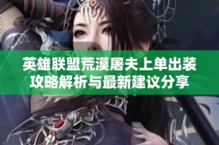 英雄联盟荒漠屠夫上单出装攻略解析与最新建议分享