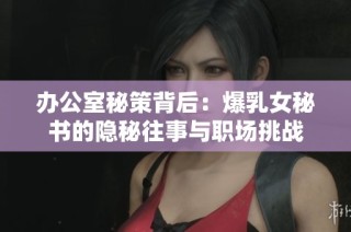 办公室秘策背后：爆乳女秘书的隐秘往事与职场挑战