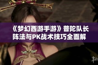 《梦幻西游手游》普陀队长阵法与PK战术技巧全面解析