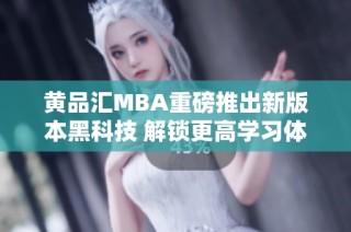 黄品汇MBA重磅推出新版本黑科技 解锁更高学习体验与效率